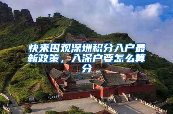 快来围观深圳积分入户最新政策，入深户要怎么算分