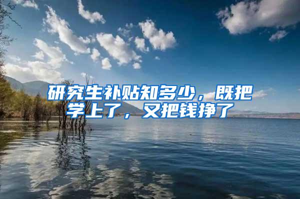 研究生补贴知多少，既把学上了，又把钱挣了