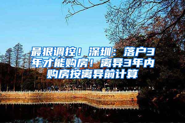 最狠调控！深圳：落户3年才能购房！离异3年内购房按离异前计算