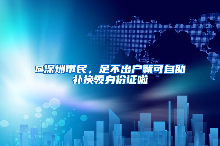 @深圳市民，足不出户就可自助补换领身份证啦