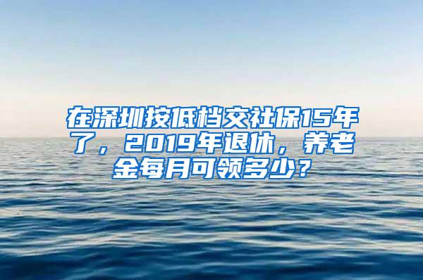 在深圳按低档交社保15年了，2019年退休，养老金每月可领多少？