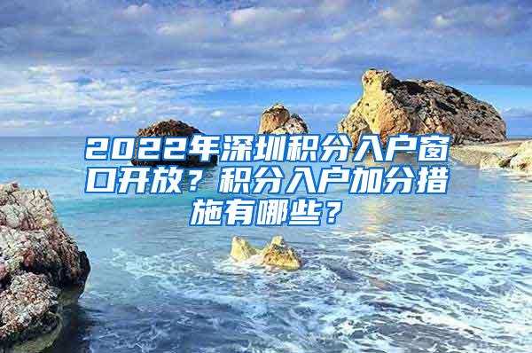 2022年深圳积分入户窗口开放？积分入户加分措施有哪些？