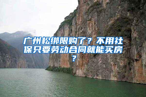 广州松绑限购了？不用社保只要劳动合同就能买房？