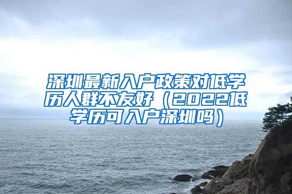 深圳最新入户政策对低学历人群不友好（2022低学历可入户深圳吗）