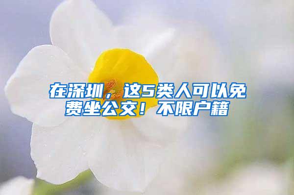 在深圳，这5类人可以免费坐公交！不限户籍