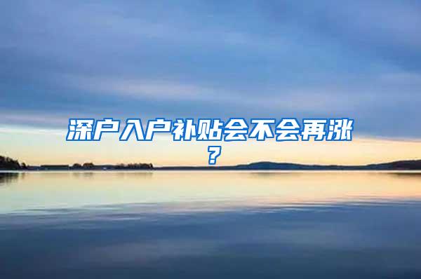 深户入户补贴会不会再涨？