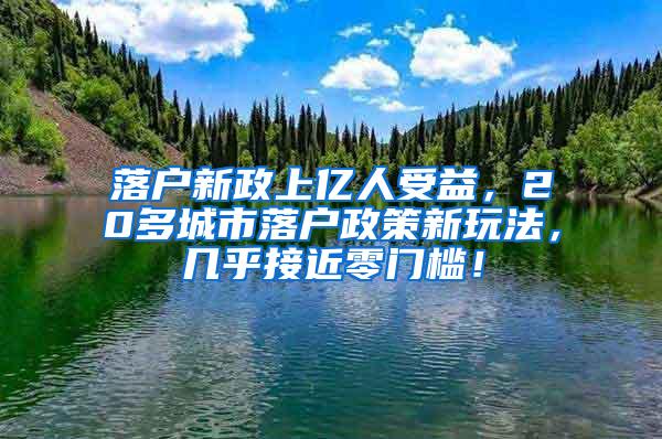 落户新政上亿人受益，20多城市落户政策新玩法，几乎接近零门槛！