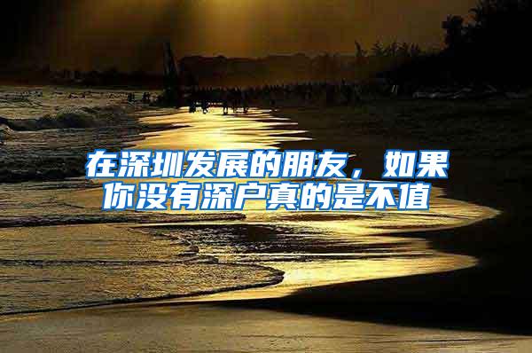 在深圳发展的朋友，如果你没有深户真的是不值