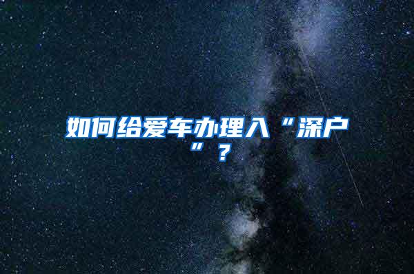 如何给爱车办理入“深户”？