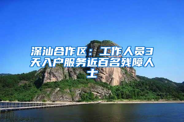 深汕合作区：工作人员3天入户服务近百名残障人士