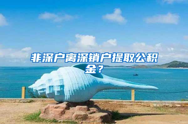 非深户离深销户提取公积金？