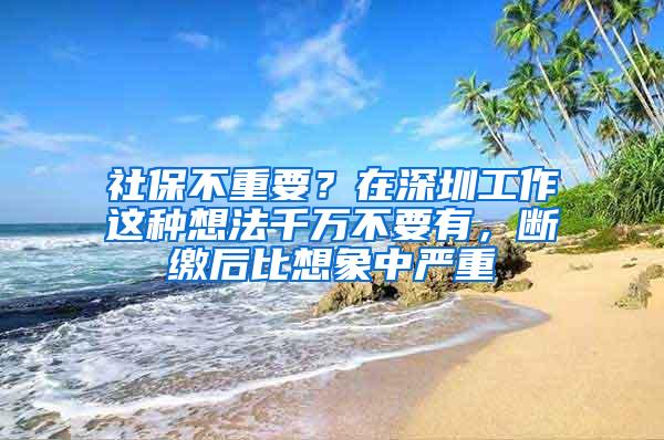 社保不重要？在深圳工作这种想法千万不要有，断缴后比想象中严重