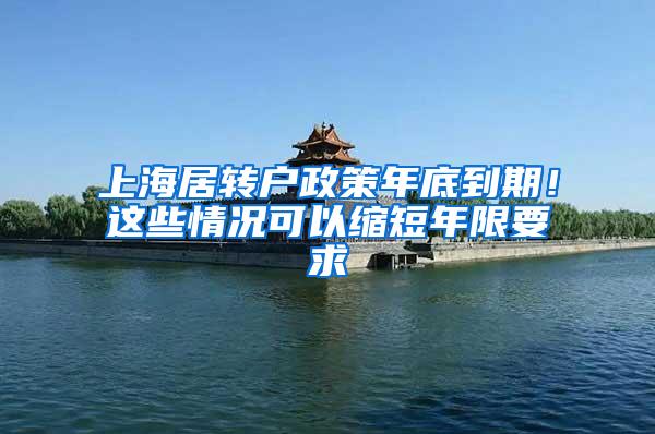 上海居转户政策年底到期！这些情况可以缩短年限要求