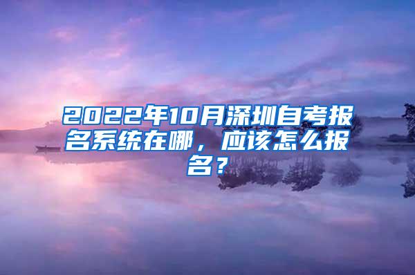 2022年10月深圳自考报名系统在哪，应该怎么报名？