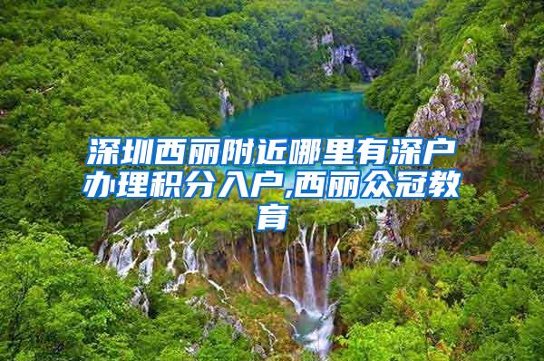 深圳西丽附近哪里有深户办理积分入户,西丽众冠教育