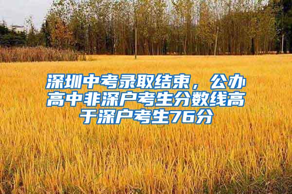 深圳中考录取结束，公办高中非深户考生分数线高于深户考生76分