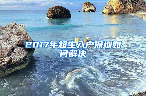 2017年超生入户深圳如何解决