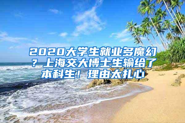 2020大学生就业多魔幻？上海交大博士生输给了本科生！理由太扎心
