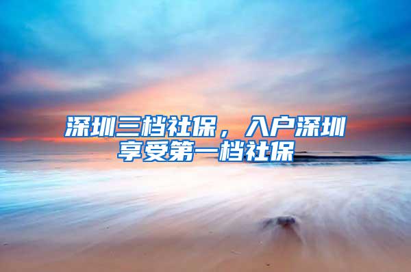 深圳三档社保，入户深圳享受第一档社保