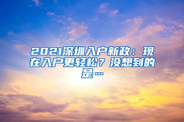2021深圳入户新政：现在入户更轻松？没想到的是…