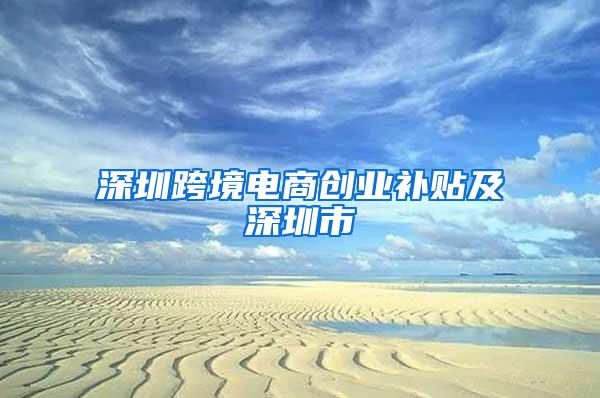深圳跨境电商创业补贴及深圳市