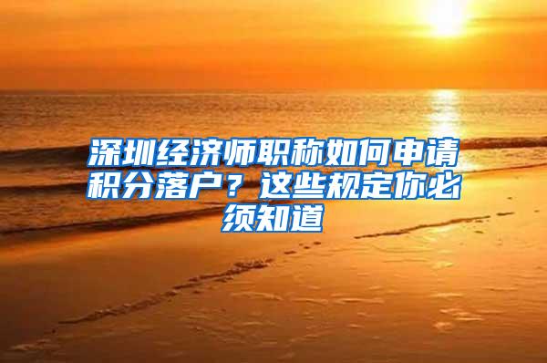深圳经济师职称如何申请积分落户？这些规定你必须知道