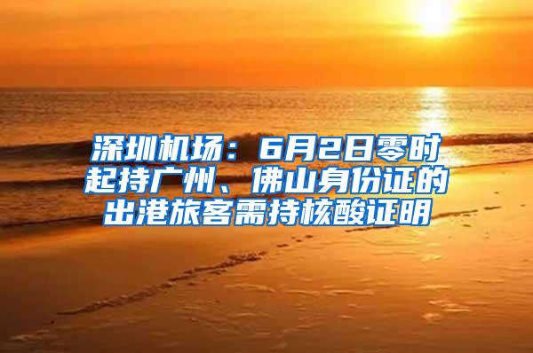 深圳机场：6月2日零时起持广州、佛山身份证的出港旅客需持核酸证明