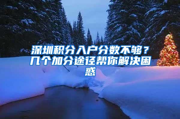 深圳积分入户分数不够？几个加分途径帮你解决困惑