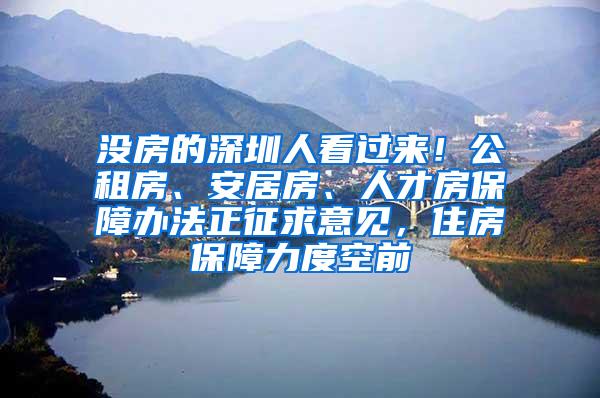 没房的深圳人看过来！公租房、安居房、人才房保障办法正征求意见，住房保障力度空前