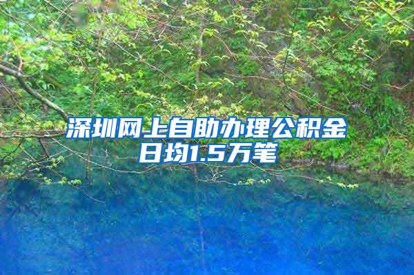 深圳网上自助办理公积金日均1.5万笔