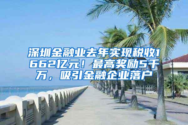 深圳金融业去年实现税收1662亿元！最高奖励5千万，吸引金融企业落户