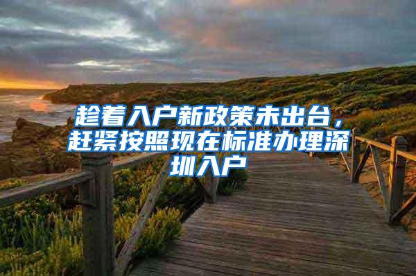 趁着入户新政策未出台，赶紧按照现在标准办理深圳入户