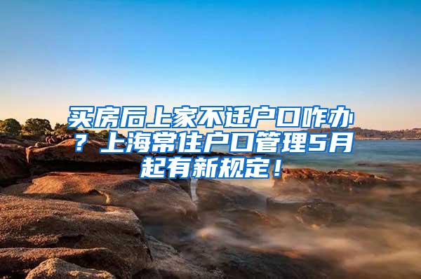 买房后上家不迁户口咋办？上海常住户口管理5月起有新规定！