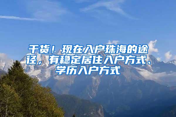 干货！现在入户珠海的途径，有稳定居住入户方式、学历入户方式