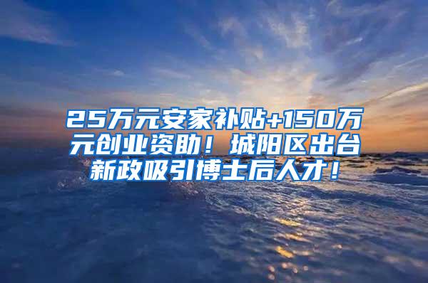 25万元安家补贴+150万元创业资助！城阳区出台新政吸引博士后人才！