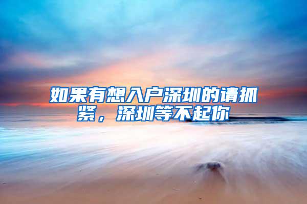 如果有想入户深圳的请抓紧，深圳等不起你