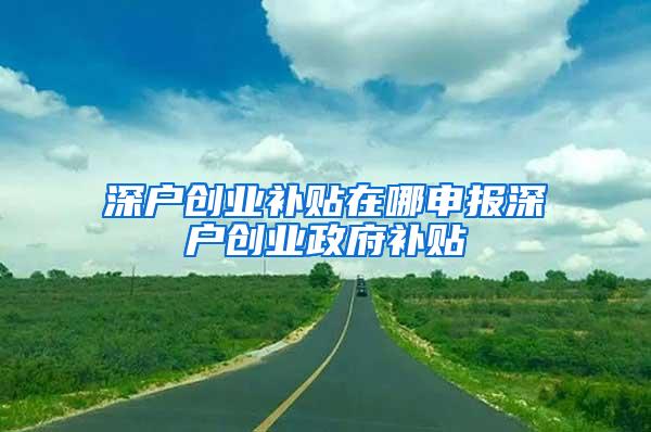 深户创业补贴在哪申报深户创业政府补贴
