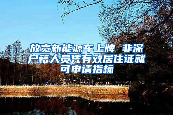 放宽新能源车上牌 非深户籍人员凭有效居住证就可申请指标