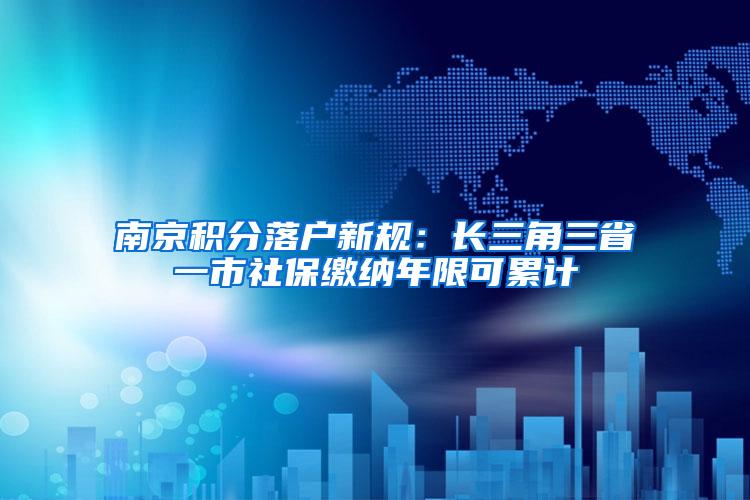 南京积分落户新规：长三角三省一市社保缴纳年限可累计