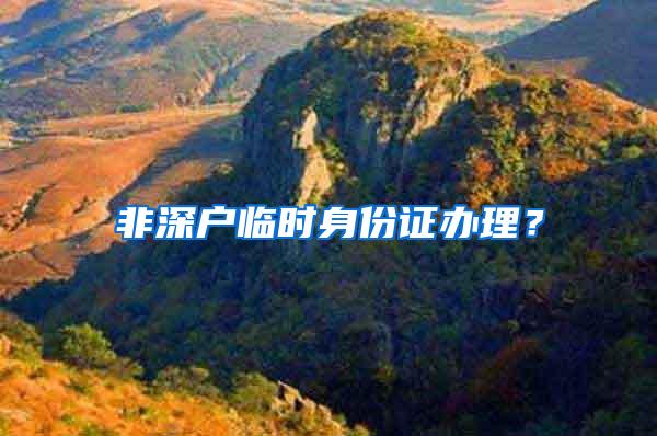 非深户临时身份证办理？