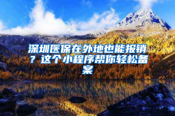 深圳医保在外地也能报销？这个小程序帮你轻松备案