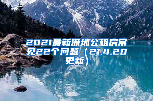 2021最新深圳公租房常见22个问题（21.4.20更新）