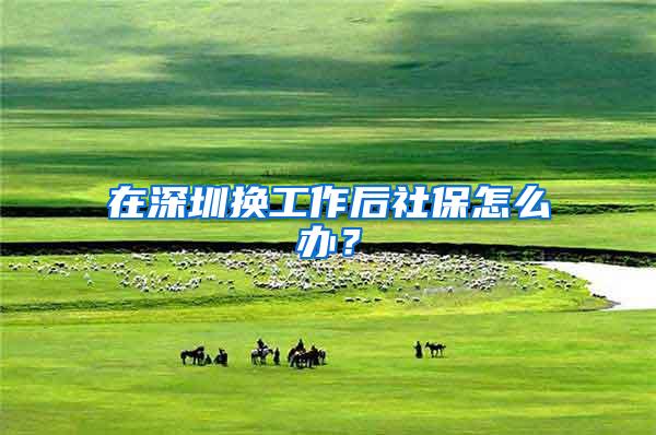 在深圳换工作后社保怎么办？