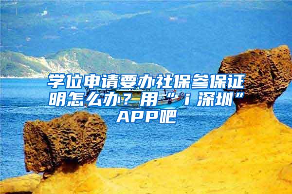 学位申请要办社保参保证明怎么办？用“ｉ深圳”APP吧