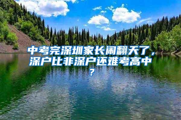 中考完深圳家长闹翻天了，深户比非深户还难考高中？