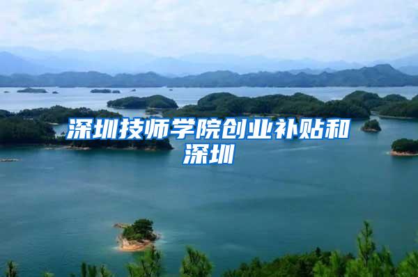 深圳技师学院创业补贴和深圳