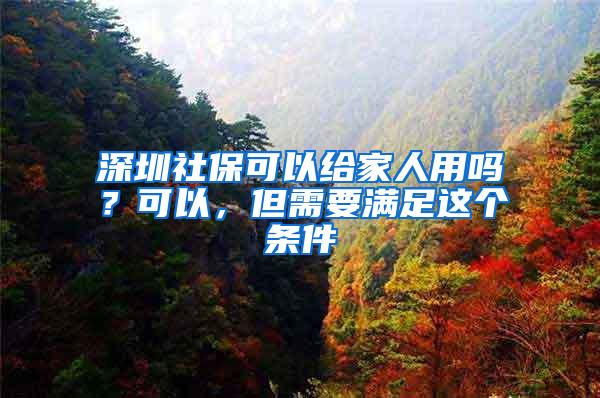 深圳社保可以给家人用吗？可以，但需要满足这个条件