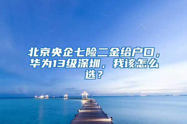 北京央企七险二金给户口，华为13级深圳，我该怎么选？