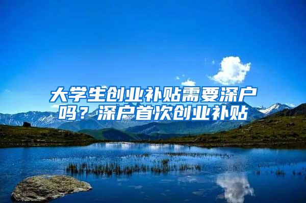 大学生创业补贴需要深户吗？深户首次创业补贴