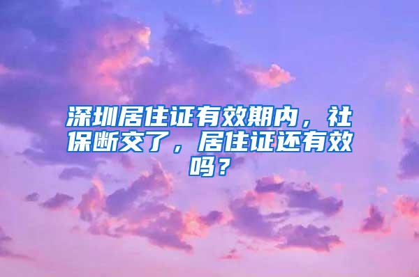 深圳居住证有效期内，社保断交了，居住证还有效吗？